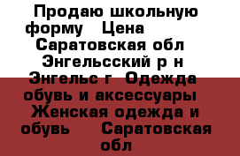 Продаю школьную форму › Цена ­ 1 300 - Саратовская обл., Энгельсский р-н, Энгельс г. Одежда, обувь и аксессуары » Женская одежда и обувь   . Саратовская обл.